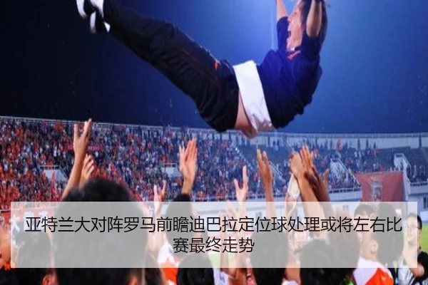 亚特兰大对阵罗马前瞻迪巴拉定位球处理或将左右比赛最终走势 - Elephant Sports